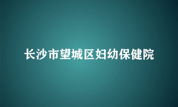 长沙市望城区妇幼保健院