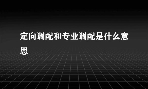 定向调配和专业调配是什么意思