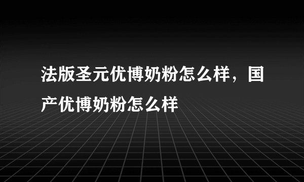 法版圣元优博奶粉怎么样，国产优博奶粉怎么样