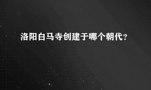 洛阳白马寺创建于哪个朝代？