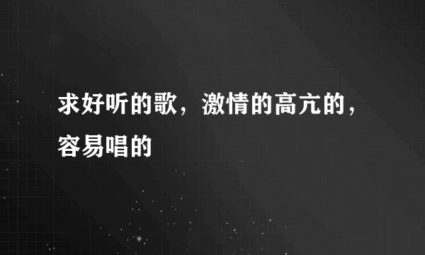 求好听的歌，激情的高亢的，容易唱的