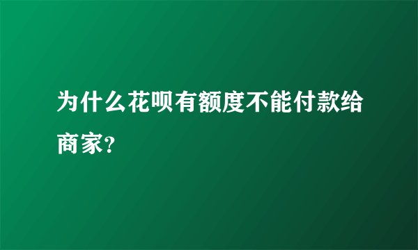 为什么花呗有额度不能付款给商家？
