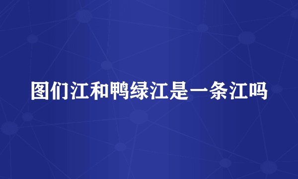 图们江和鸭绿江是一条江吗