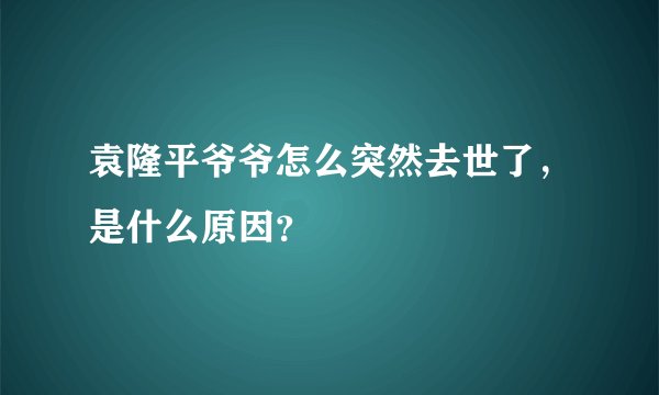 袁隆平爷爷怎么突然去世了，是什么原因？
