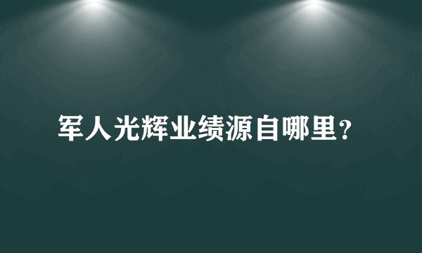 军人光辉业绩源自哪里？
