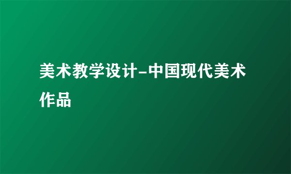 美术教学设计-中国现代美术作品