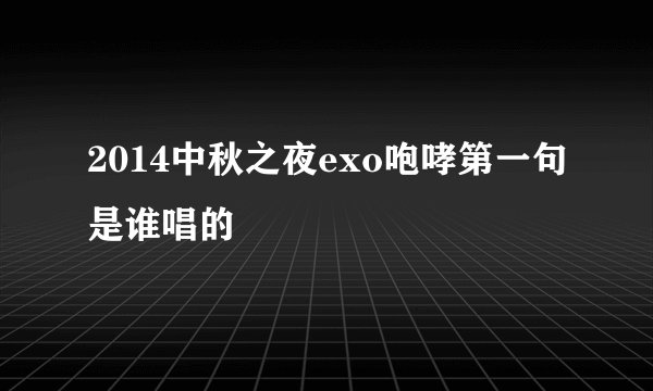 2014中秋之夜exo咆哮第一句是谁唱的