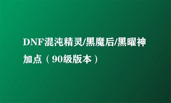 DNF混沌精灵/黑魔后/黑曜神加点（90级版本）