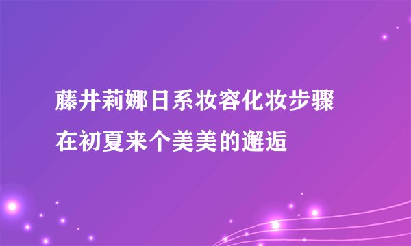 藤井莉娜日系妆容化妆步骤  在初夏来个美美的邂逅