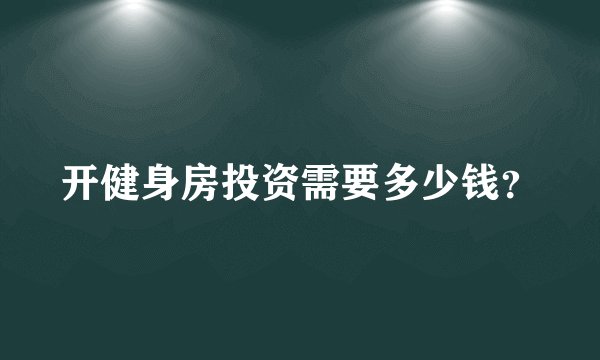开健身房投资需要多少钱？