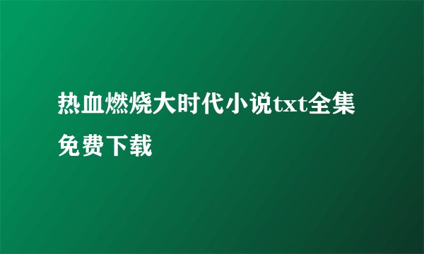 热血燃烧大时代小说txt全集免费下载