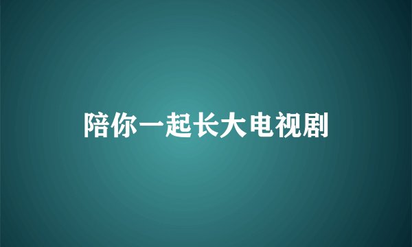 陪你一起长大电视剧