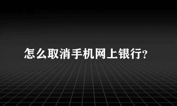 怎么取消手机网上银行？