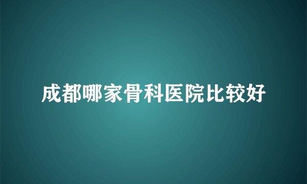 成都哪家骨科医院比较好
