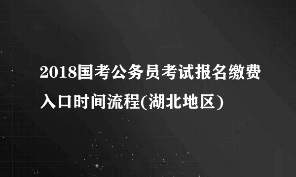 2018国考公务员考试报名缴费入口时间流程(湖北地区)
