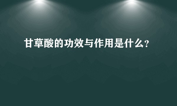 甘草酸的功效与作用是什么？