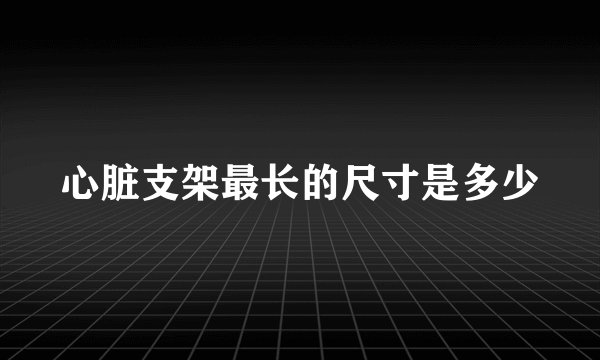 心脏支架最长的尺寸是多少
