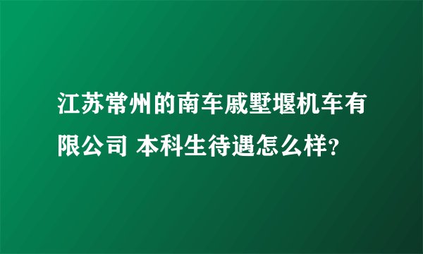 江苏常州的南车戚墅堰机车有限公司 本科生待遇怎么样?