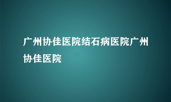 广州协佳医院结石病医院广州协佳医院