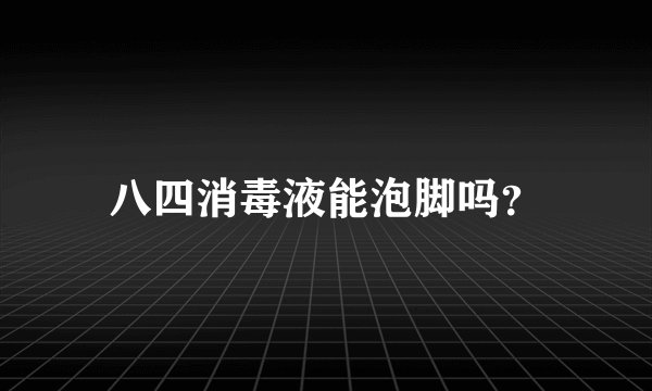 八四消毒液能泡脚吗？