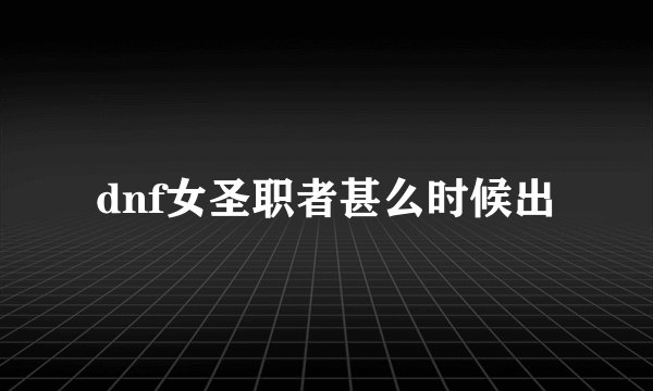 dnf女圣职者甚么时候出