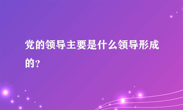 党的领导主要是什么领导形成的？