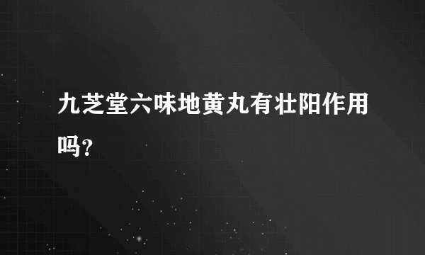 九芝堂六味地黄丸有壮阳作用吗？