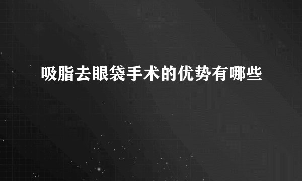 吸脂去眼袋手术的优势有哪些