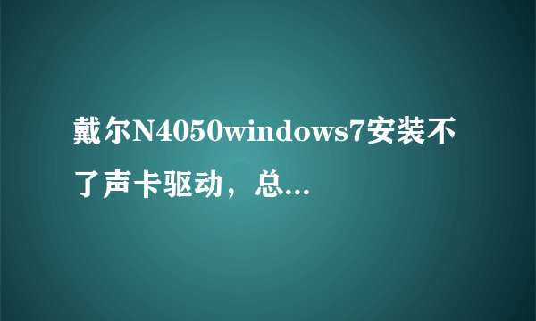 戴尔N4050windows7安装不了声卡驱动，总是显示安装过程中出现未知错误，什么情况？