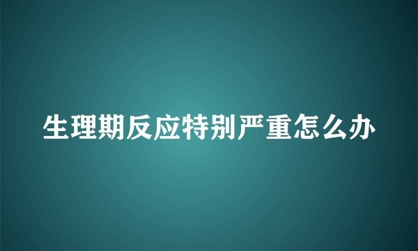 生理期反应特别严重怎么办