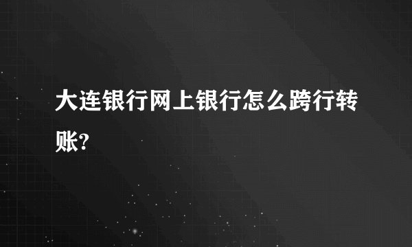 大连银行网上银行怎么跨行转账?