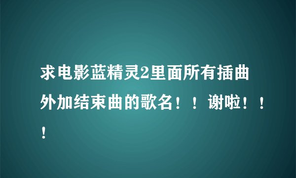 求电影蓝精灵2里面所有插曲外加结束曲的歌名！！谢啦！！！