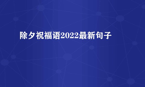 除夕祝福语2022最新句子