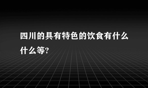 四川的具有特色的饮食有什么什么等?