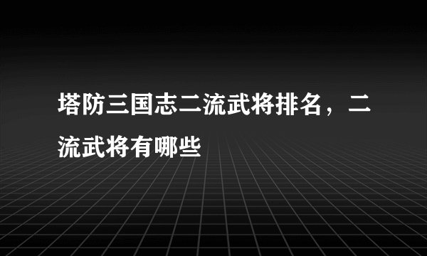 塔防三国志二流武将排名，二流武将有哪些