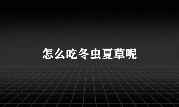 怎么吃冬虫夏草呢