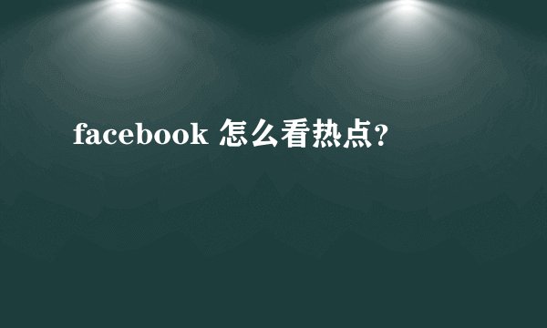 facebook 怎么看热点？