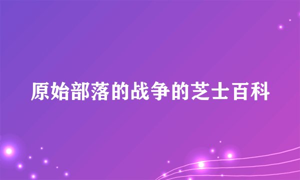 原始部落的战争的芝士百科