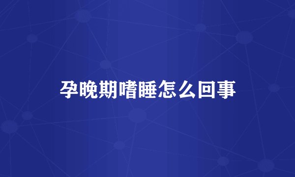 孕晚期嗜睡怎么回事