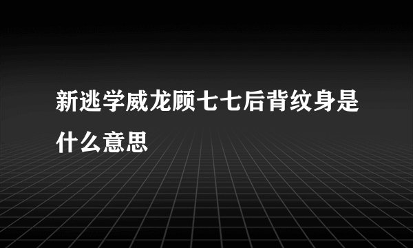 新逃学威龙顾七七后背纹身是什么意思