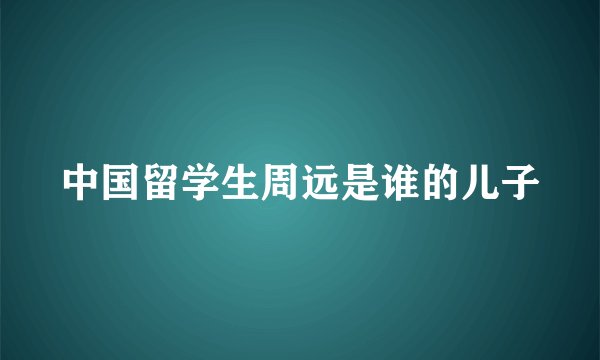 中国留学生周远是谁的儿子