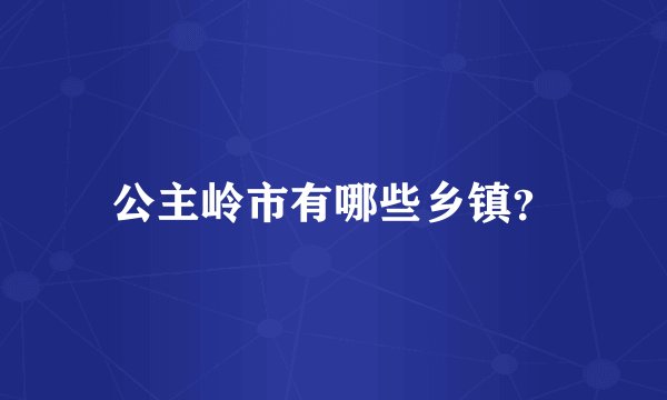 公主岭市有哪些乡镇？