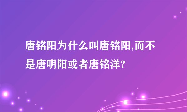 唐铭阳为什么叫唐铭阳,而不是唐明阳或者唐铭洋?