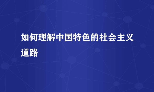 如何理解中国特色的社会主义道路