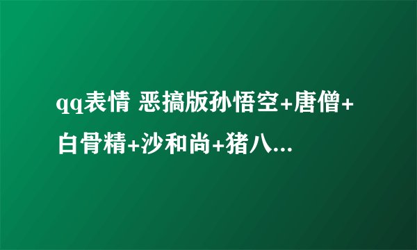 qq表情 恶搞版孙悟空+唐僧+白骨精+沙和尚+猪八戒..表情包 求打包求下载