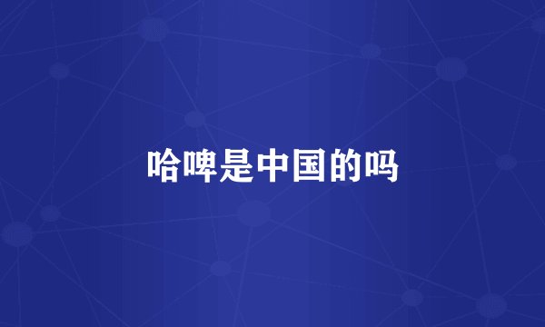 哈啤是中国的吗