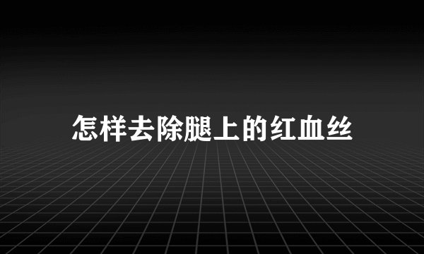 怎样去除腿上的红血丝