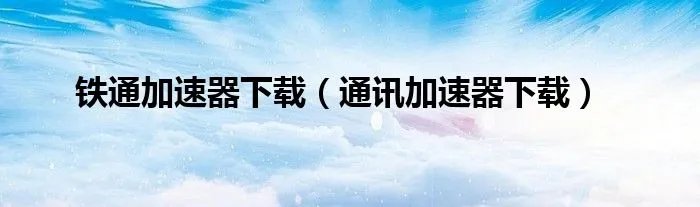 铁通加速器下载（通讯加速器下载）