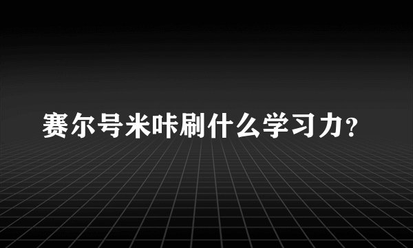 赛尔号米咔刷什么学习力？