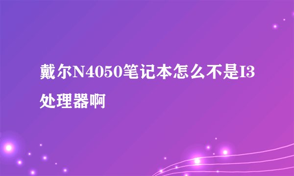 戴尔N4050笔记本怎么不是I3处理器啊